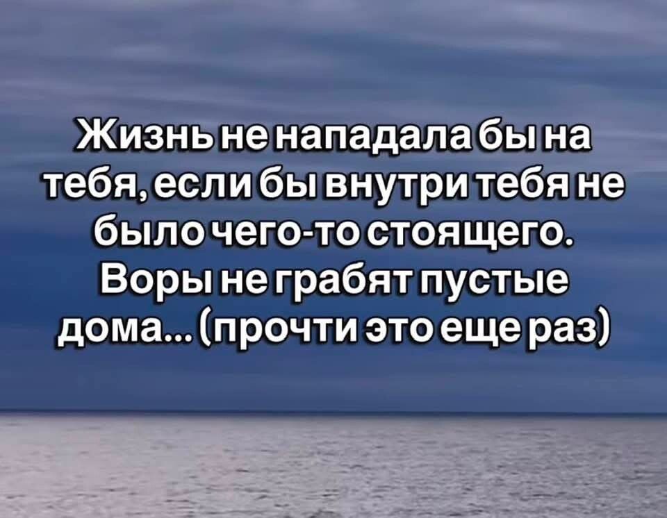 Жизнь не нападала бы на тебя, если бы внутри тебя не было чего-то стоящего. Воры не грабят пустые дома... (прочти это еще раз)