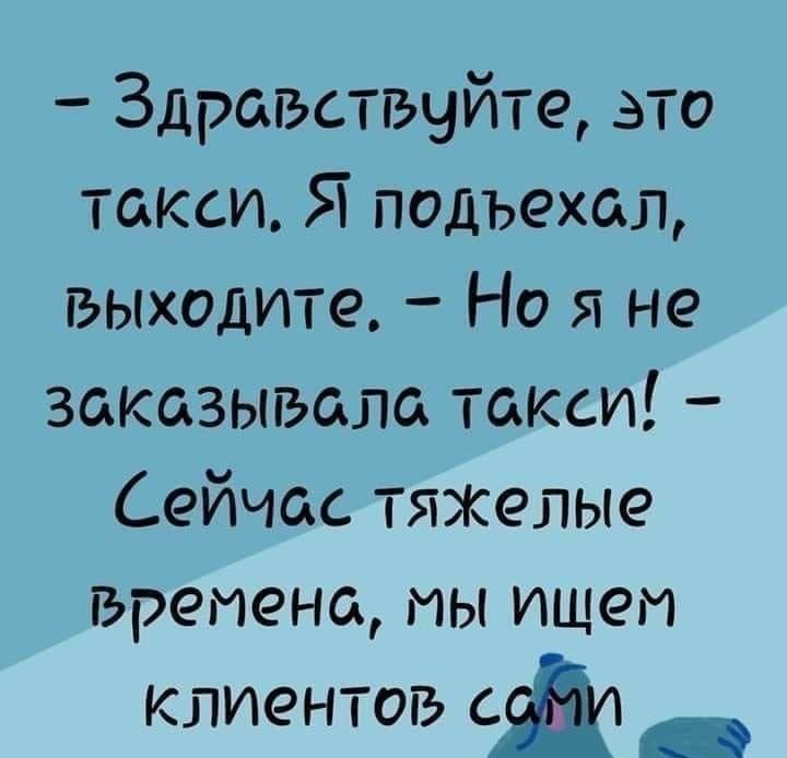 - Здравствуйте, это такси. Я подъехал, выходите.
- Но я не заказывала такси!
- Сейчас тяжелые времена, мы ищем клиентов сами
