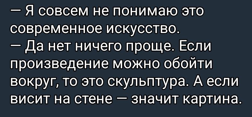 — Я совсем не понимаю это современное искусство.
— Да нет ничего проще. Если произведение можно обойти вокруг, то это скульптура. А если висит на стене — значит картина.