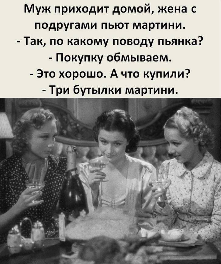 Муж приходит домой, жена с подругами пьют мартини.
- Так, по какому поводу пьянка?
- Покупку обмываем.
- Это хорошо. А что купили?
- Три бутылки мартини.