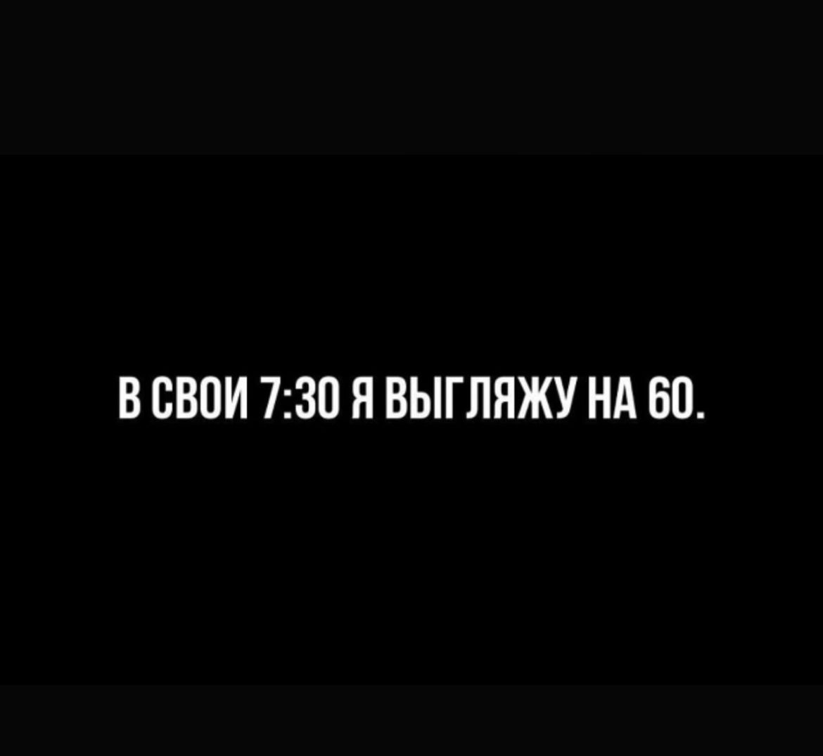 В свои 7:30 я выгляжу на 60.