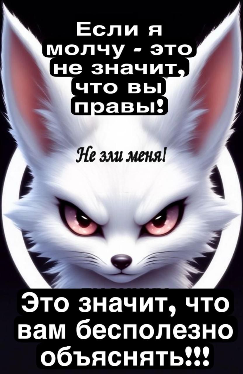 Если я молчу - это не значит, что вы правы! Не зли меня! Это значит, что вам бесполезно объяснять!!!