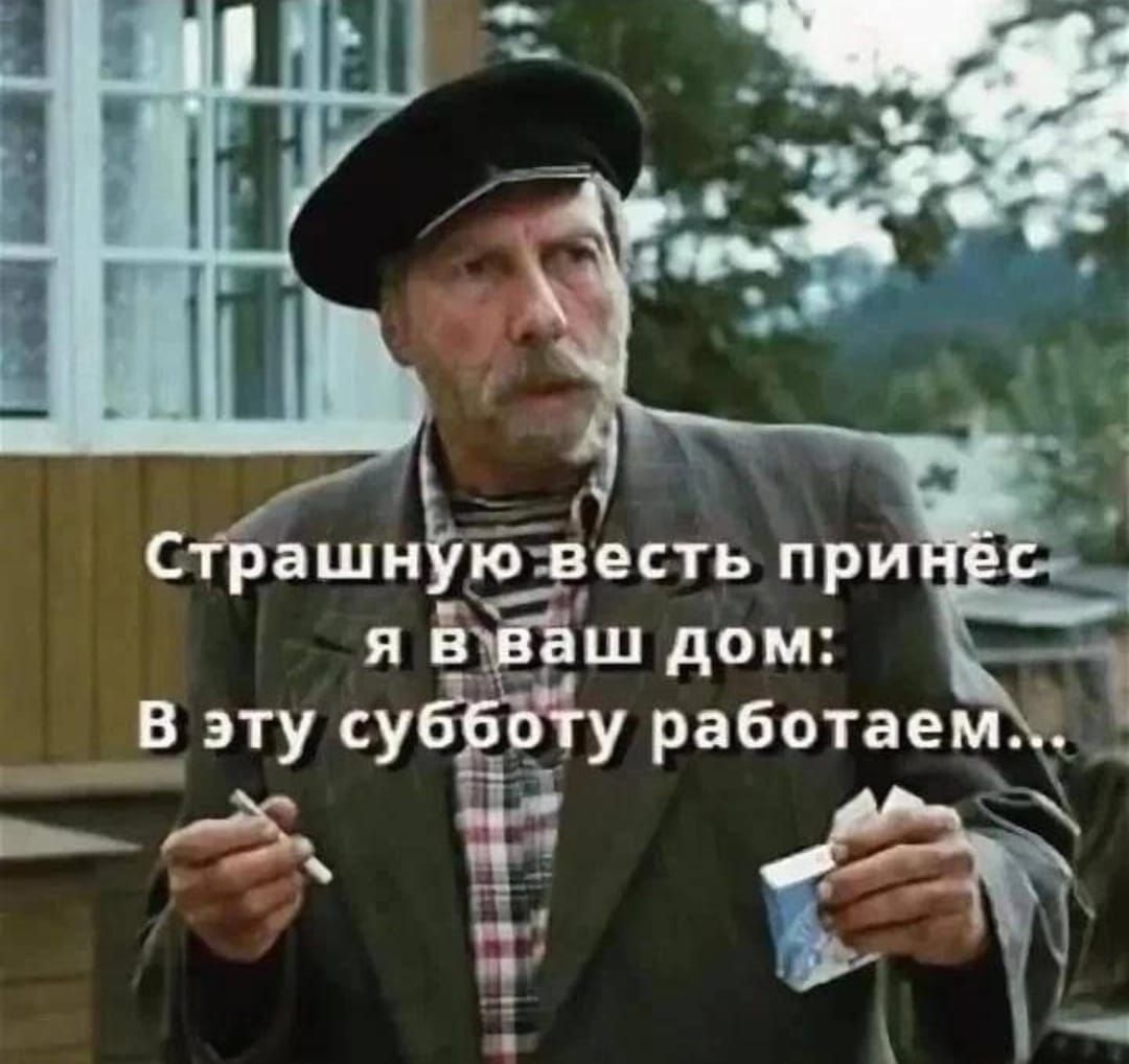 Страшную весть принёс я в ваш дом: В эту субботу работаем...
