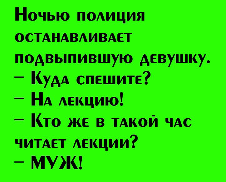Ночью полиция останавливает подвыпившую девушку.
— Куда спешите?
— На лекцию!
— Кто же в такой час читает лекции?
— МУЖ!