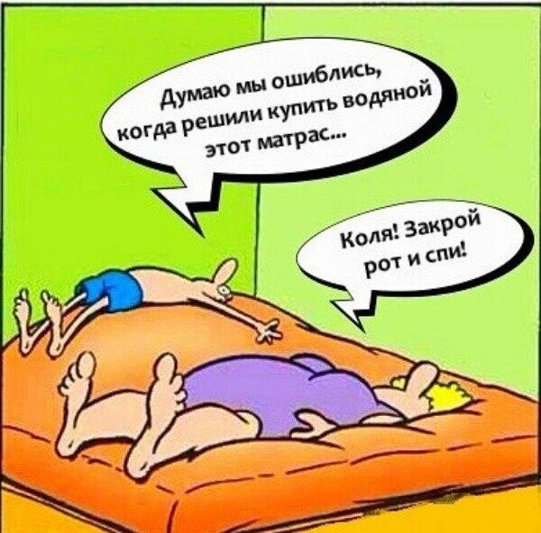 Думаю мы ошиблись, когда решили купить водяной этот матрас...
Коля: Закрой рот и спи!