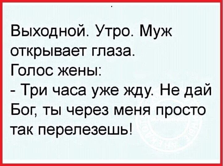 Выходной. Утро. Муж открывает глаза. Голос жены: - Три часа уже жду. Не дай Бог, ты через меня просто так перелезешь!