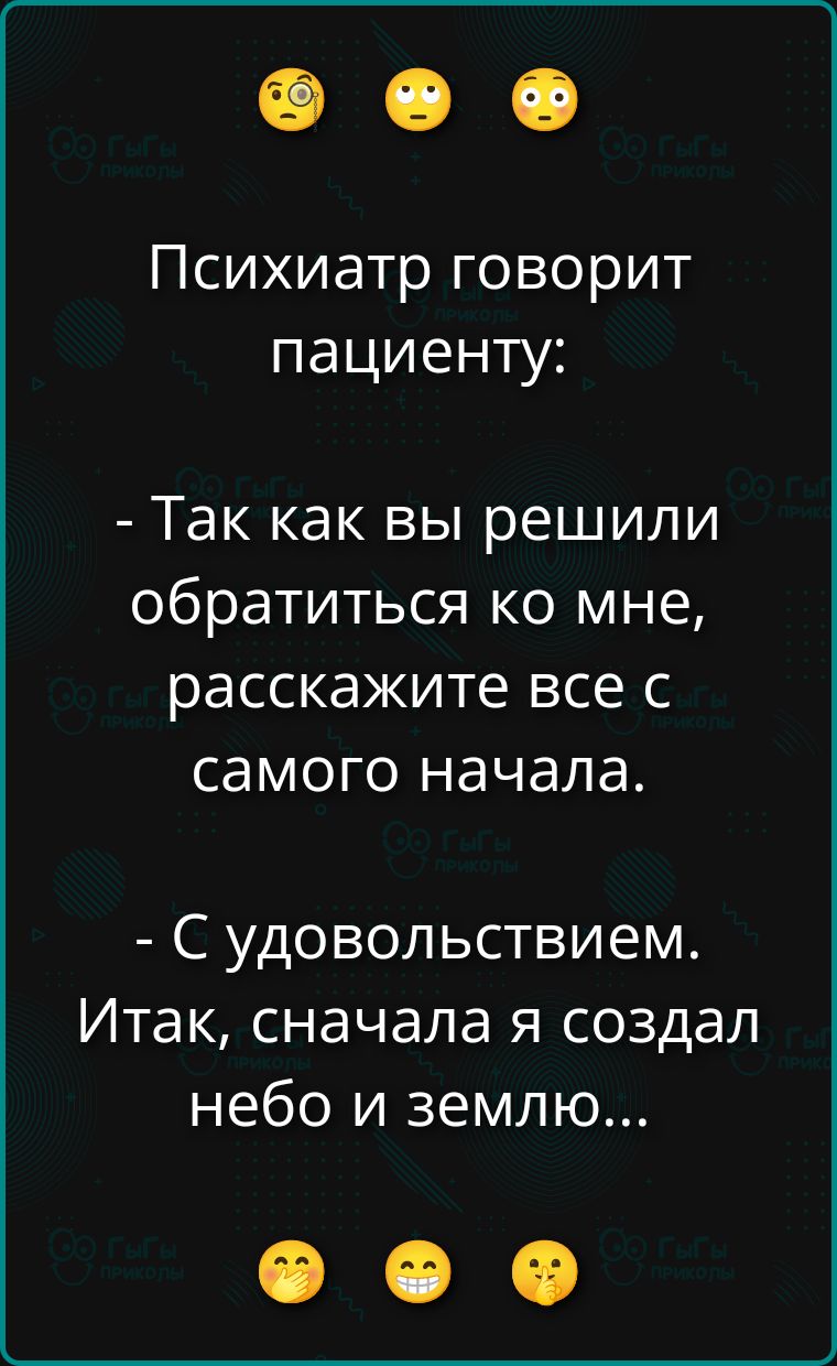Психиатр говорит пациенту: - Так как вы решили обратиться ко мне, расскажите все с самого начала. - С удовольствием. Итак, сначала я создал небо и землю...