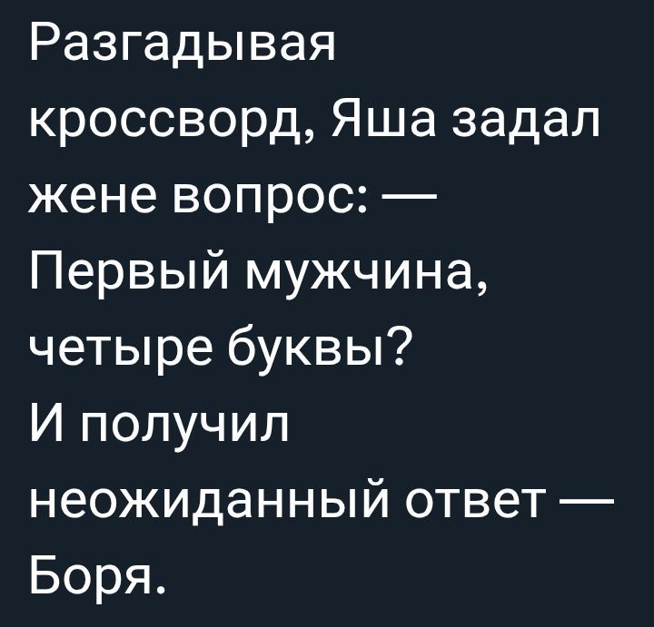 Разгадивая кроссворд, Яша задал жене вопрос: — Первый мужчина, четыре буквы? И получил неожиданный ответ — Боря.