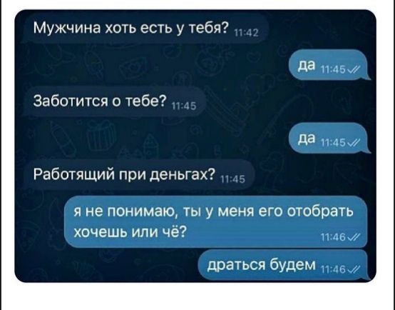 Мужчина хоть есть у тебя?
да
Заботиться о тебе?
да
Работающий при деньгах?
я не понимаю, ты у меня его отбить хочешь или чё?
dратсья будем