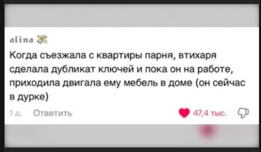 Когда съезжала с квартиры парня, втирхая сделала дубликат ключей и пока он на работе, приходила двигала ему мебель в доме (он сейчас в дурке)
