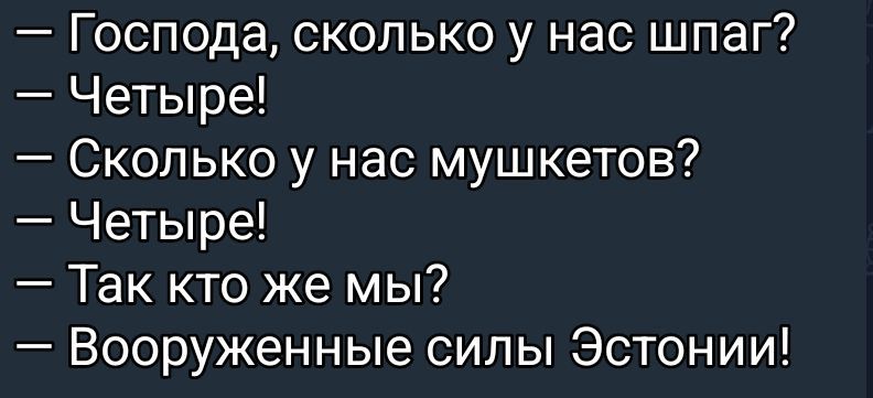 — Господа, сколько у нас шаг?\n— Четыре!\n— Сколько у нас мушкетов?\n— Четыре!\n— Так кто же мы?\n— Вооруженные силы Эстонии!