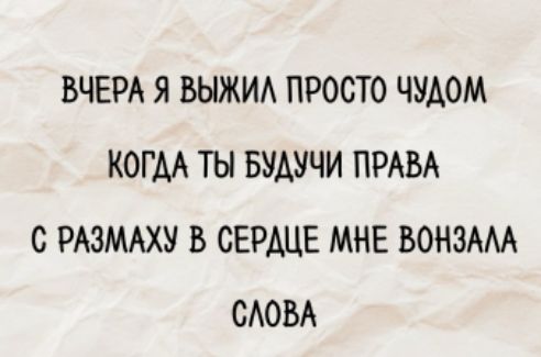 ВЧЕРА Я ВЫЖИЛ ПРОСТО ЧУДОМ
КОГДА ТЫ БУДУЧИ ПРАВА
С РАЗМАХУ В СЕРДЦЕ МНЕ ВОНЗАЛА
СЛОВА