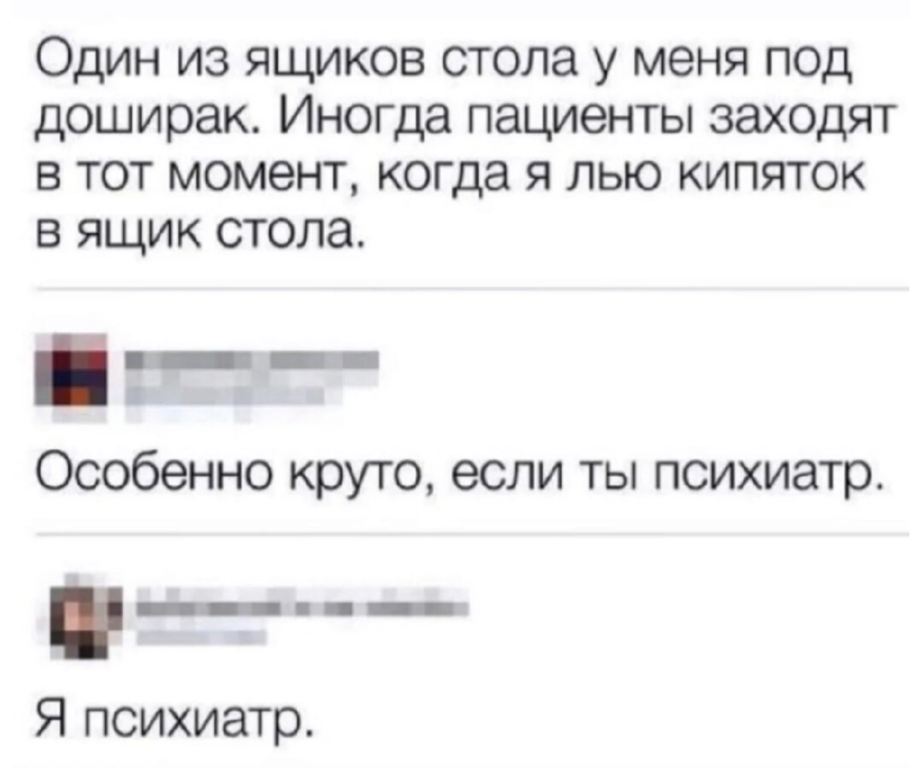 Один из ящиков стола у меня под доширак. Иногда пациенты заходят в тот момент, когда я лью кипяток в ящик стола.

Особенно круто, если ты психиатр.

Я психиатр.