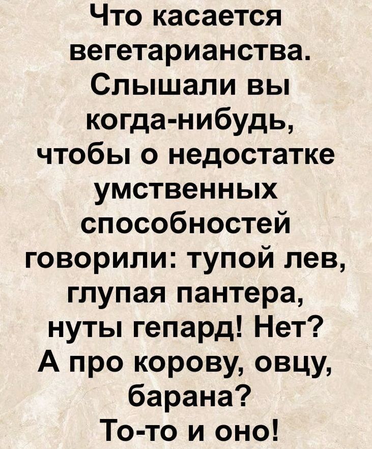 Что касается вегетарианства. Слышали вы когда-нибудь, чтобы о недостатке умственных способностей говорили: тупой лев, глупая пантера, ну ты гепард! Нет? А про корову, овцу, барана? То-то и оно!