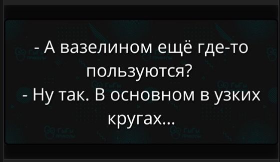 - А вазелином ещё где-то пользуются?
- Ну так. В основном в узких кругах...
