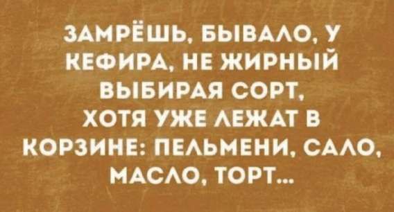 ЗАМРЁШЬ, БЫВАЛО, У КЕФИРА, НЕ ЖИРНЫЙ ВЫБИРАЯ СОРТ, ХОТЯ УЖЕ ЛЕЖАТ В КОРЗИНЕ: ПЕЛЬМЕНИ, САЛО, МАСЛО, ТОРТ...
