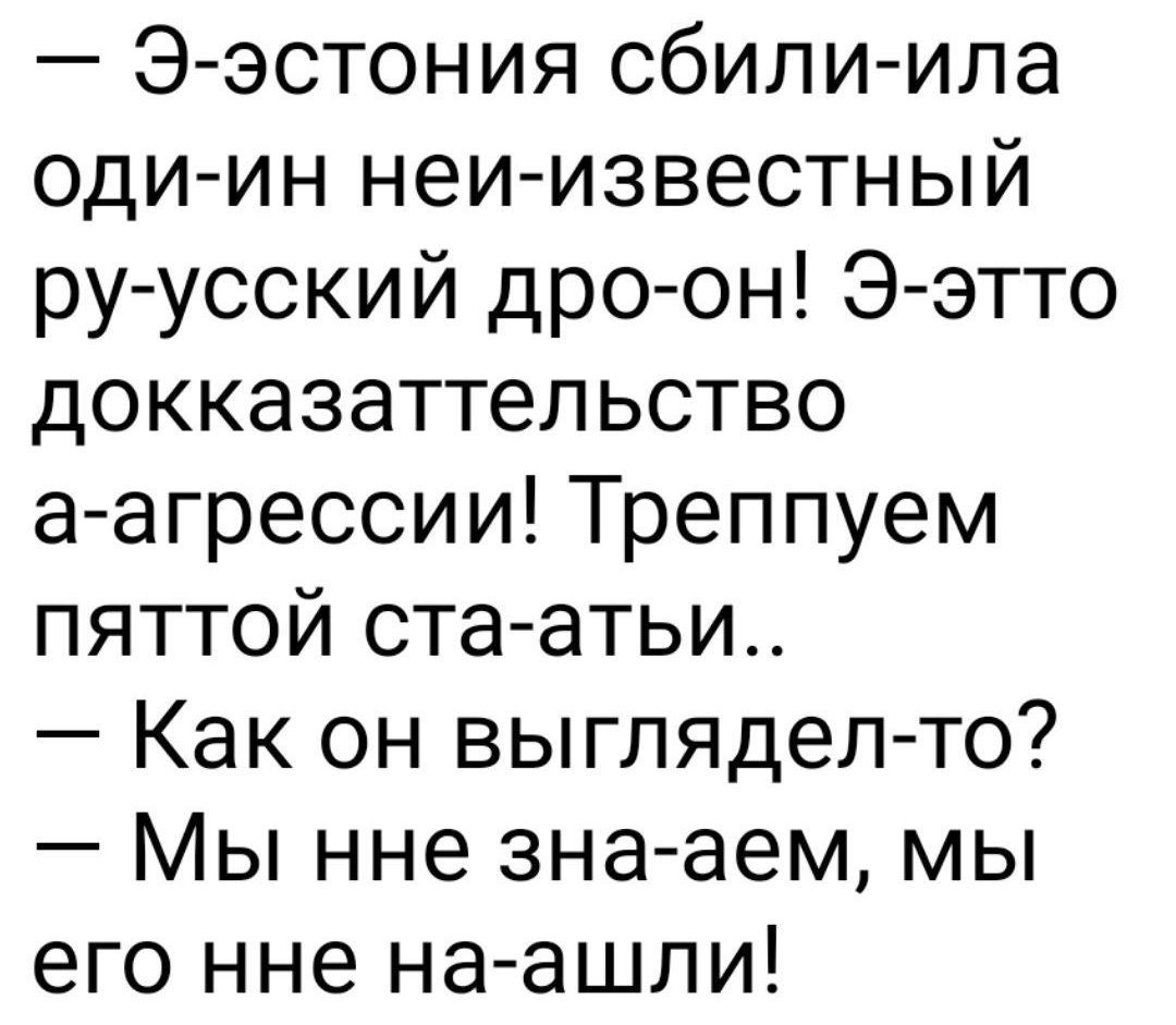 — Э-эстония сбили-ида оди-ин неи-известный ру-русский дро-он! Э-этто докказателство а-агрессии! Трeппуем пятой ста-аты.. — Как он выглядел-то? — Мы нне зна-аем, мы его нне на-ашли!