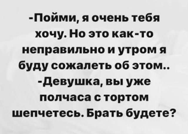 -Пойми, я очень тебя хочу. Но это как-то неправильно и утром я буду сожалеть об этом.. -Девушка, вы уже полчаса с тортом шепчетесь. Брать будете?