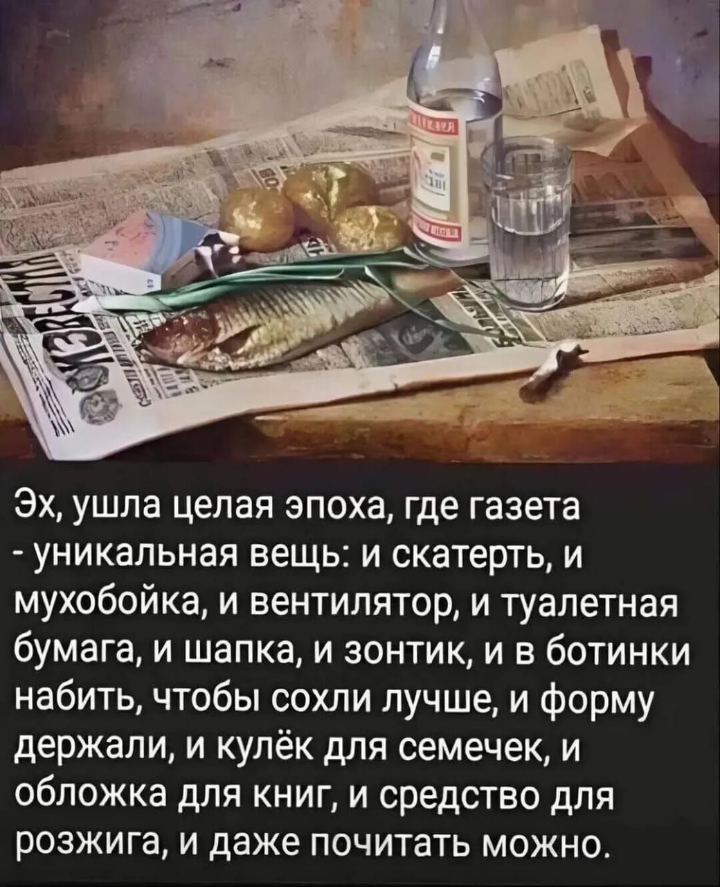 Эх, ушла целая эпоха, где газета - уникальная вещь: и скатерть, и мухобойка, и вентилятор, и туалетная бумага, и шапка, и зонт, и ботинки набить, чтобы сойти лучше, и форму держали, и кулёк для семечек, и обложка для книг, и средство для розжига, и даже почитать можно.