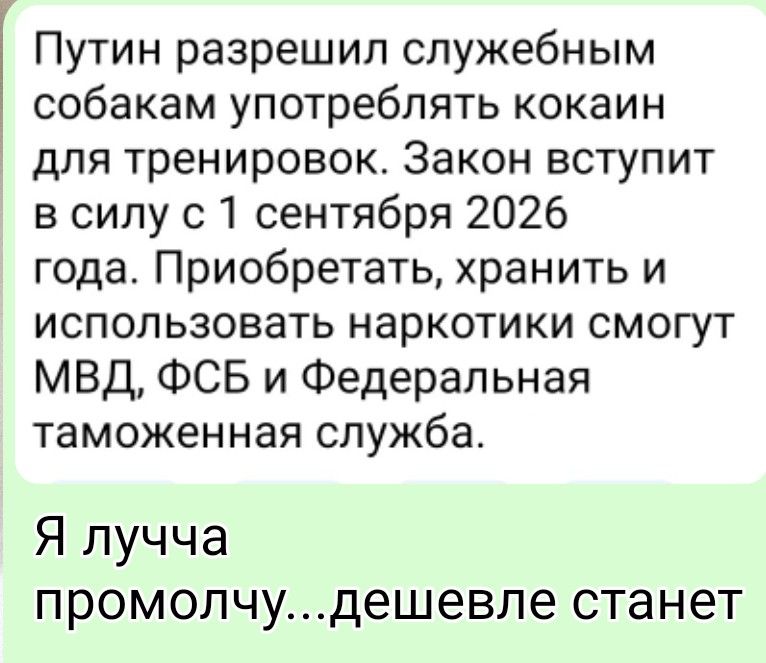 Путин разрешил служебным собакам употреблять кокаин для тренировок. Закон вступит в силу с 1 сентября 2026 года. Приобретаьь, хранить и использовать наркотики смогут МВД, ФСБ и Федеральная таможенная служба. Я лучше промочу... дешёвле станет