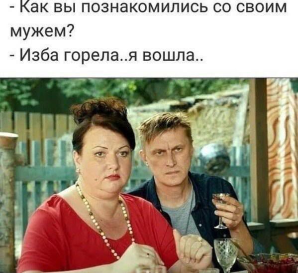 - Как вы познакомились со своим мужем?
- Изба горела..я вошла..