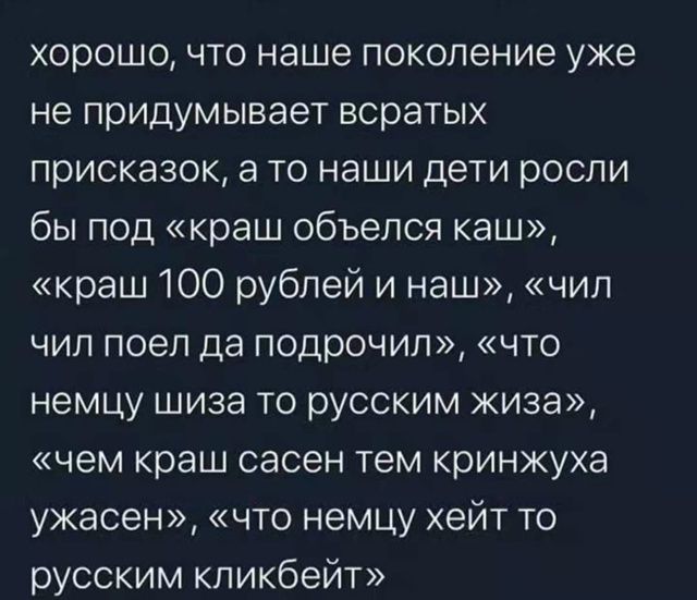 хорошо, что наше поколение уже не придумавает всратых присказок, а то наши дети росли бы под «краш обьелся каш», «краш 100 рублей и наш», «чил чил поел да поддрочил», «что немцу шиза то русским жиза», «чем краш сасен тем криничжуха ужасен», «что немцу хейт то русским кликбейt»