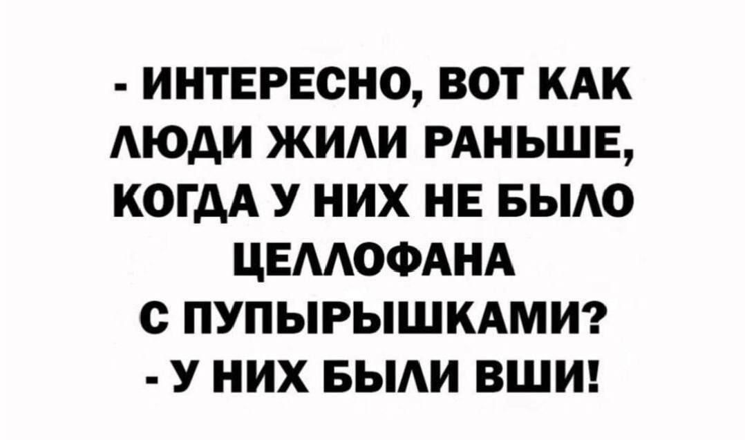 - ИНТЕРЕСНО, ВОТ КАК ЛЮДИ ЖИЛИ РАНЬШЕ, КОГДА У НИХ НЕ БЫЛО ЦЕЛОФАНА С ПУПЫРЬШКАМИ? - У НИХ БЫЛИ ВШИ!