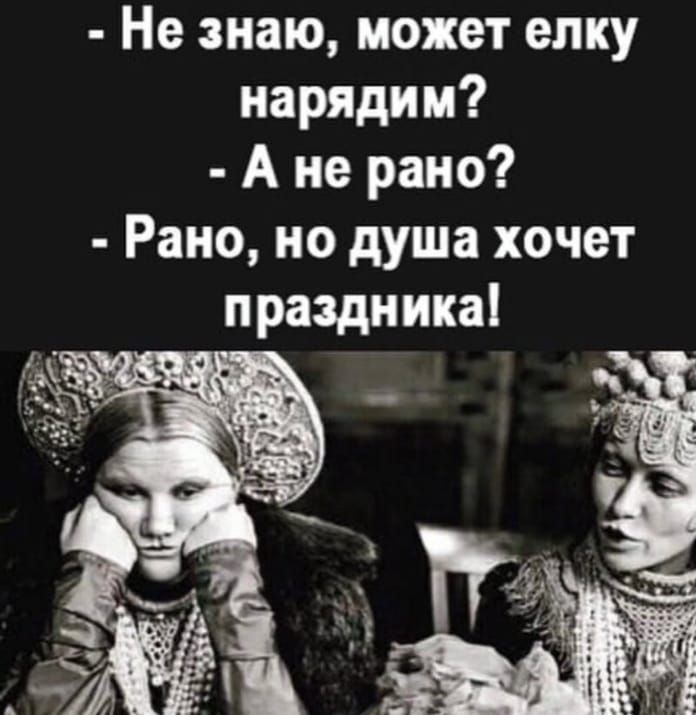 - Не знаю, может елку нарядим?
- А не рано?
- Рано, но душа хочет праздника!