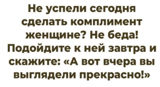 Не успели сегодня сделать комплимент женщине? Не беда! Подойдите к ней завтра и скажите: «А вот вчера вы выглядели прекрасно!»