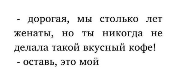 - дорогая, мы столько лет женаты, но ты никогда не делала такой вкусный кофе! - оставь, это мой