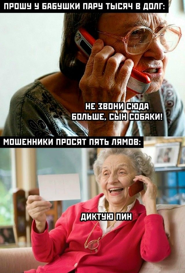 ПРОШУ У БАБУШКУ ПАРУ ТЫСЯЧ В ДОЛГ:
НЕ ЗОВИНИ СЮДА БОЛЬШЕ, СЫН СОБАКИ!
МОШЕННИКИ ПРОСЯТ ПЯТЬ ЛЯМОВ:
ДИКТУЮ ПИН