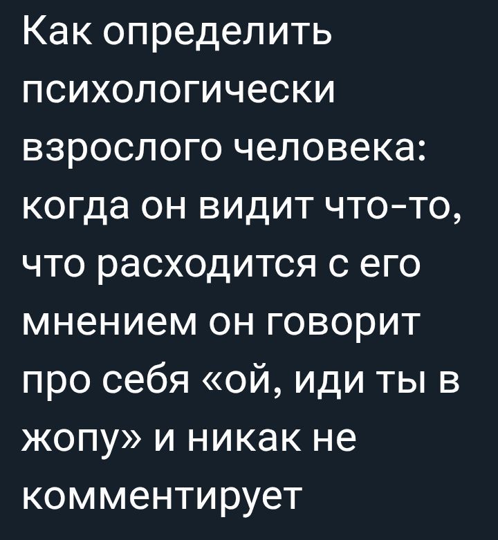 Как определить психологически взрослого человека: когда он видит что-то, что расходится с его мнением он говорит про себя «ой, иди ты в жопу» и никак не комментирует