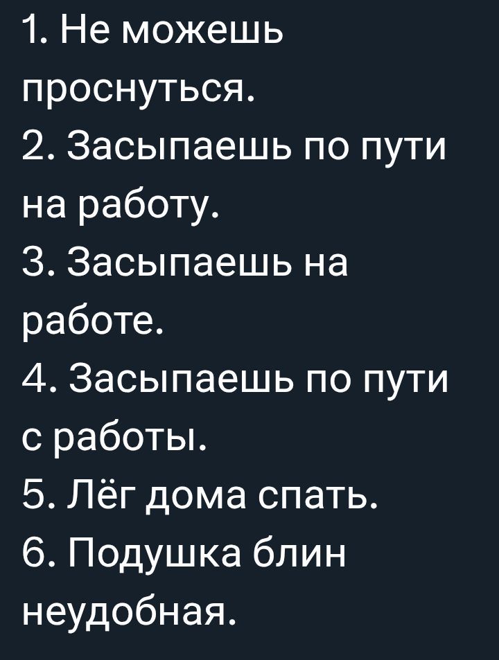 1. Не можешь проснуться.\n2. Засыпаешь по пути на работу.\n3. Засыпаешь на работе.\n4. Засыпаешь по пути с работы.\n5. Лёг дома спать.\n6. Подушка блин неудобная.
