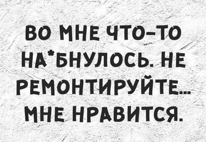 ВО МНЕ ЧТО-ТО НА*НУЛОСЬ. НЕ РЕМОНТИРУЙТЕ... МНЕ НРАВИТСЯ.