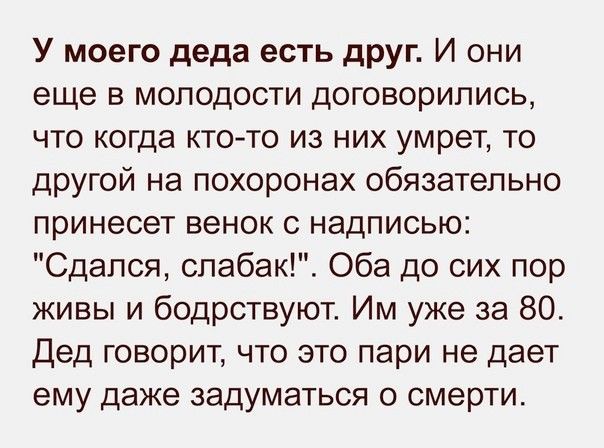 У моего деда есть друг. И они еще в молодости договорились, что когда кто-то из них умрет, то другой на похоронах обязательно принесет венок с надписью: 