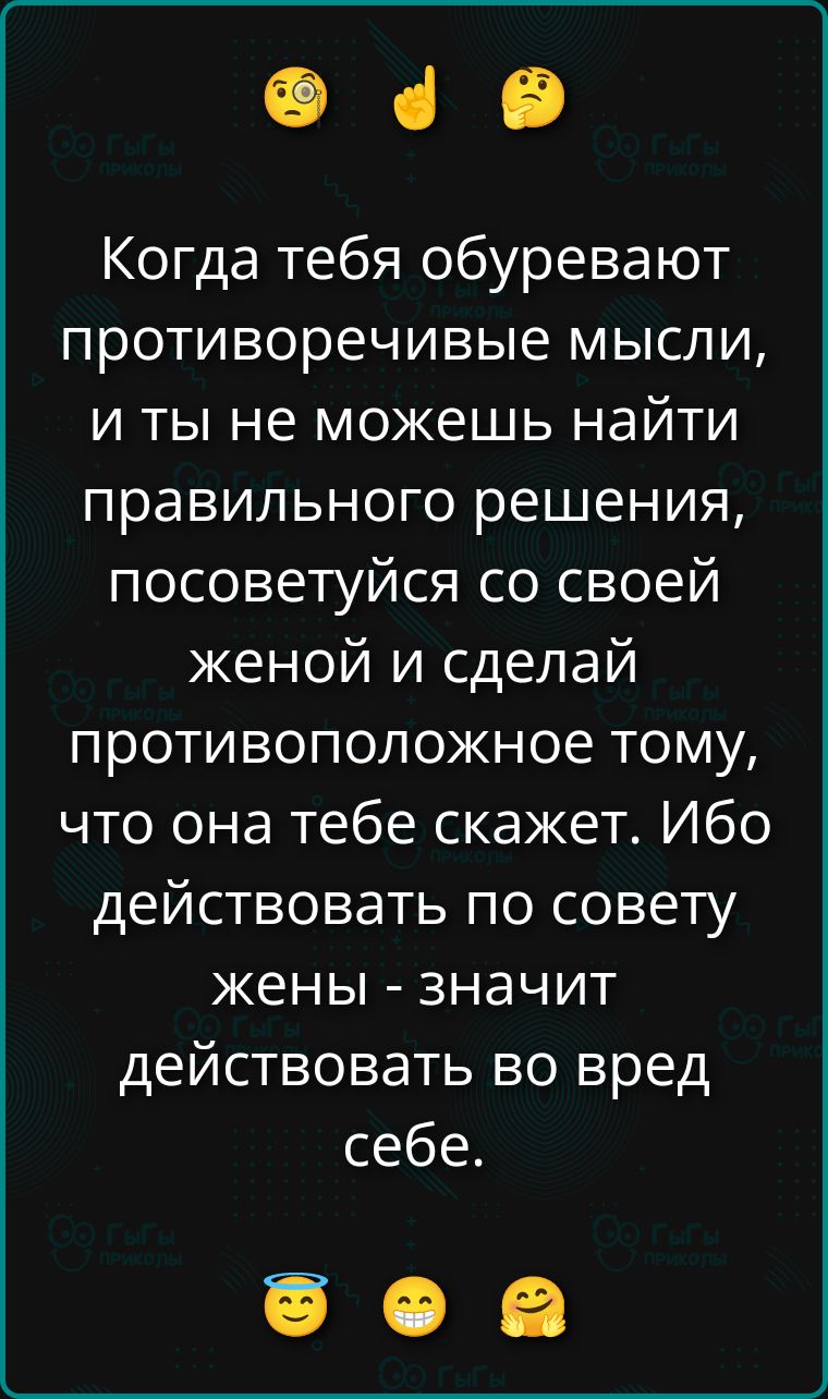 Когда тебя обуревают противоречивые мысли, и ты не можешь найти правильного решения, посоветуйся со своей женой и сделай противоположное тому, что она тебе скажет. Ибо действовать по совету жены - значит действовать во вред себе.