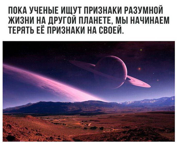 ПОКА УЧЕНЫЕ ИЩУТ ПРИЗНАКИ РАЗУМНОЙ ЖИЗНИ НА ДРУГОЙ ПЛАНЕТЕ, МЫ НАЧИНАЕМ ТЕРЯТЬ ЕЁ ПРИЗНАКИ НА СВОЕЙ.