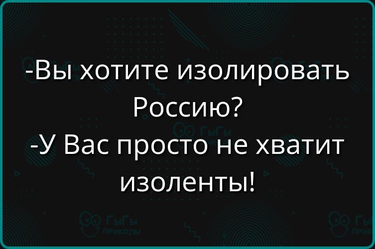 -Вы хотите изолировать Россию?
-У Вас просто не хватит изолентов!