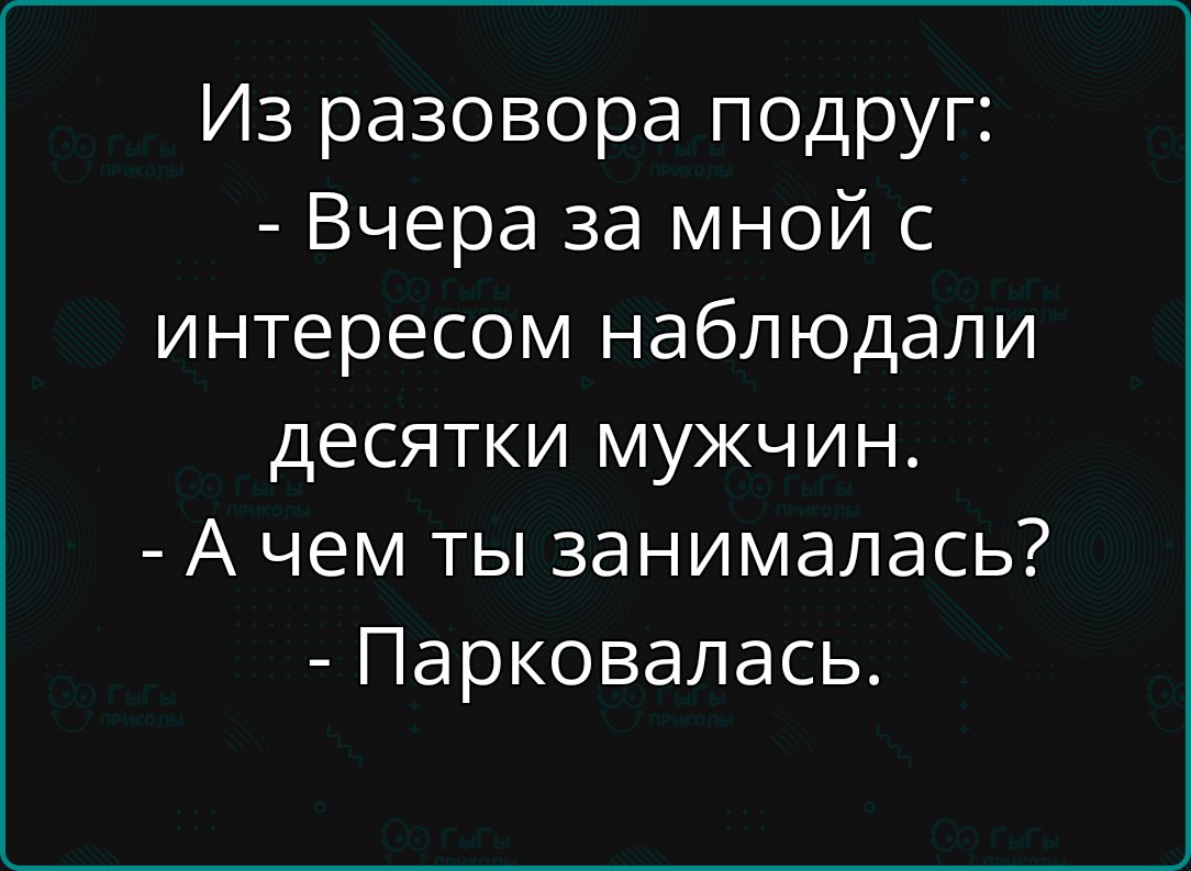 Из разговора подруг:\n- Вчера за мной с интересом наблюдали десятки мужчин.\n- А чем ты занималась?\n- Парковалась.