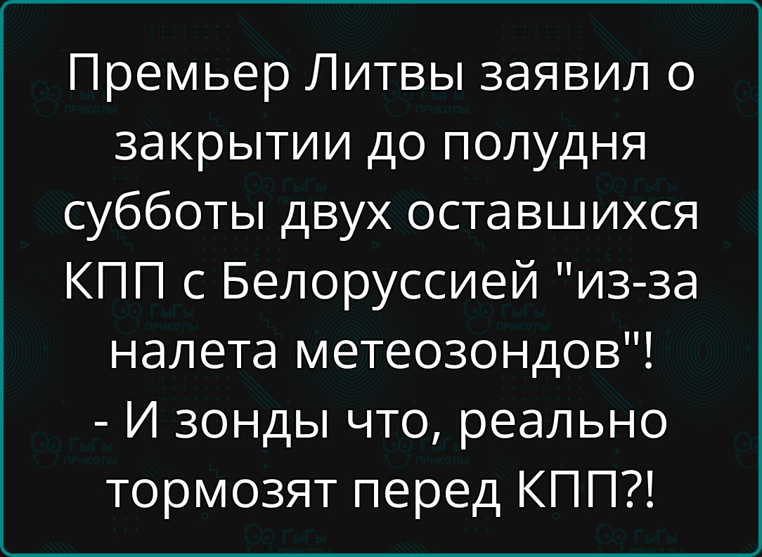Премьер Литвы заявил о закрытии до полудня субботы двух оставшихся КПП с Белоруссией “из-за налета метеозондов”! - И зонды что, реально тормозят перед КПП?!