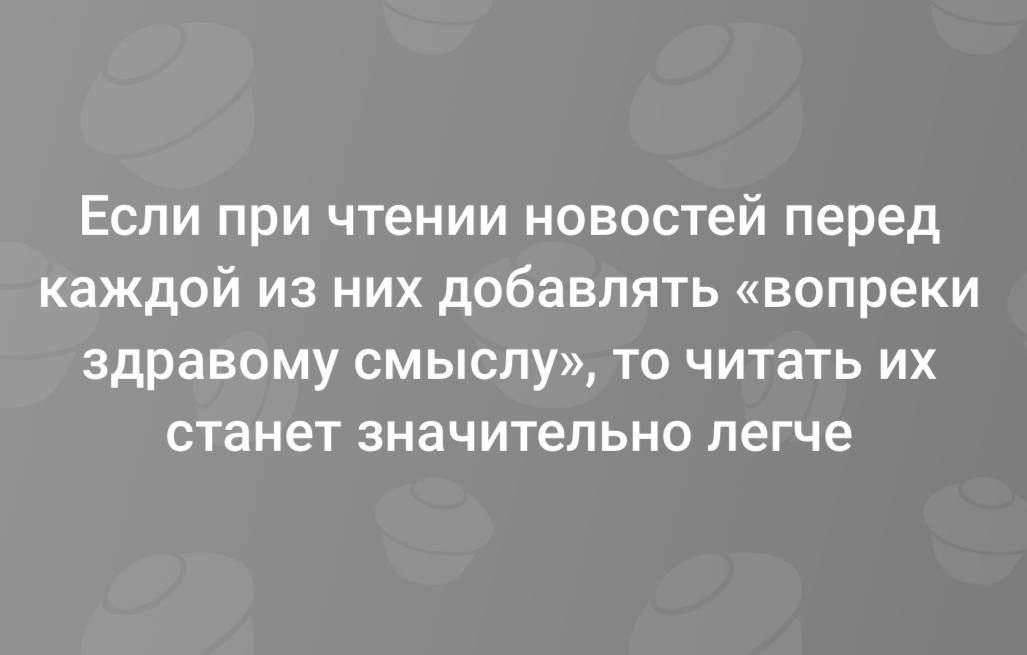 Если при чтении новостей перед каждой из них добавлять «вопреки здравому смыслу», то читать их станет значительно легче