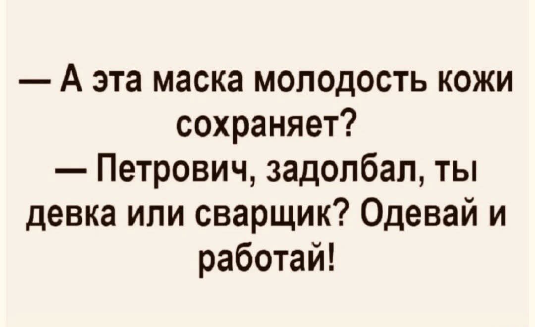 — А эта маска молодость кожи сохраняет? — Петрович, задолбал, ты девка или сварщик? Одевай и работай!