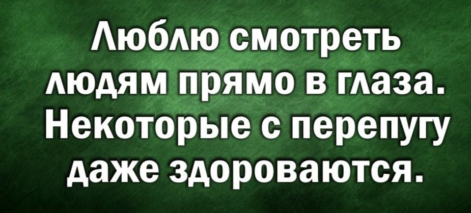 Люблю смотреть людям прямо в глаза. Некоторые с перепугу даже здороваются.