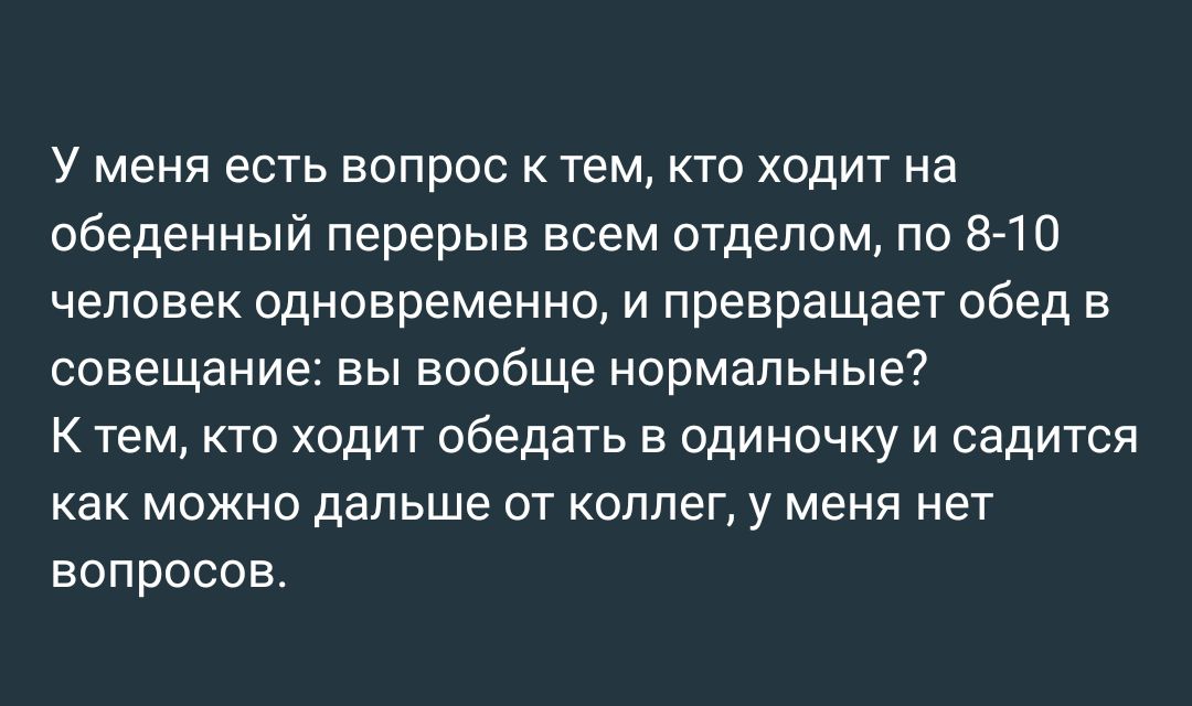 У меня есть вопрос к тем, кто ходит на обеденный перерыв всем отделом, по 8-10 человек одновременно, и превращает обед в совещание: вы вообще нормальные? К тем, кто ходит обедать в одиночку и садится как можно дальше от коллег, у меня нет вопросов.