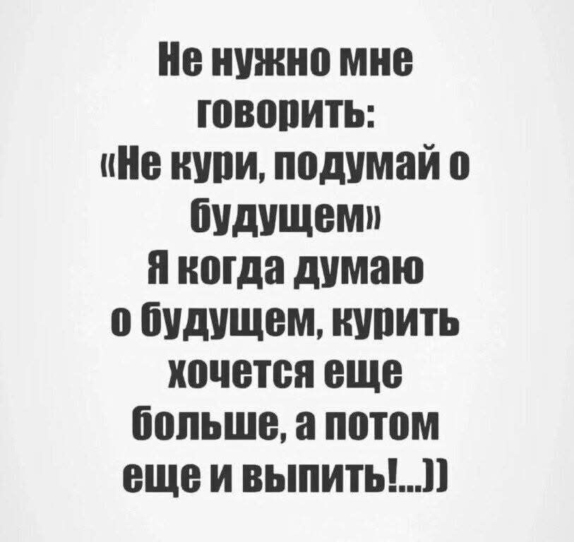 Не нужно мне говорить: «Не кури, подумай о будущем» Я когда думаю о будущем, курить хочется еще больше, а потом еще и выпить!...))