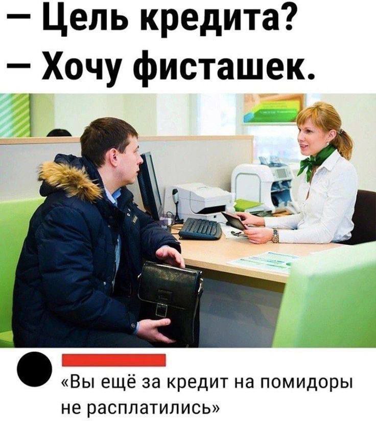— Цель кредита? 
— Хочу фисташек.

«Вы ещё за кредит на помидоры не расплатились»