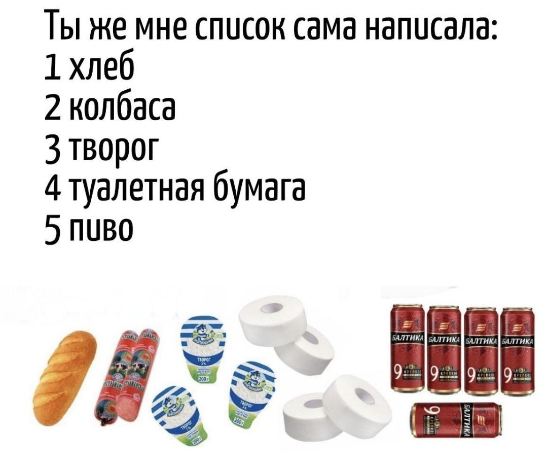Ты же мне список сама написала:
1 хлеб
2 колбаса
3 творог
4 туалетная бумага
5 пиво