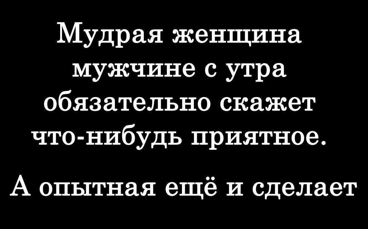 Мудрая женщина мужчине с утра обязательно скажет что-нибудь приятное. А опытная ещё и сделает
