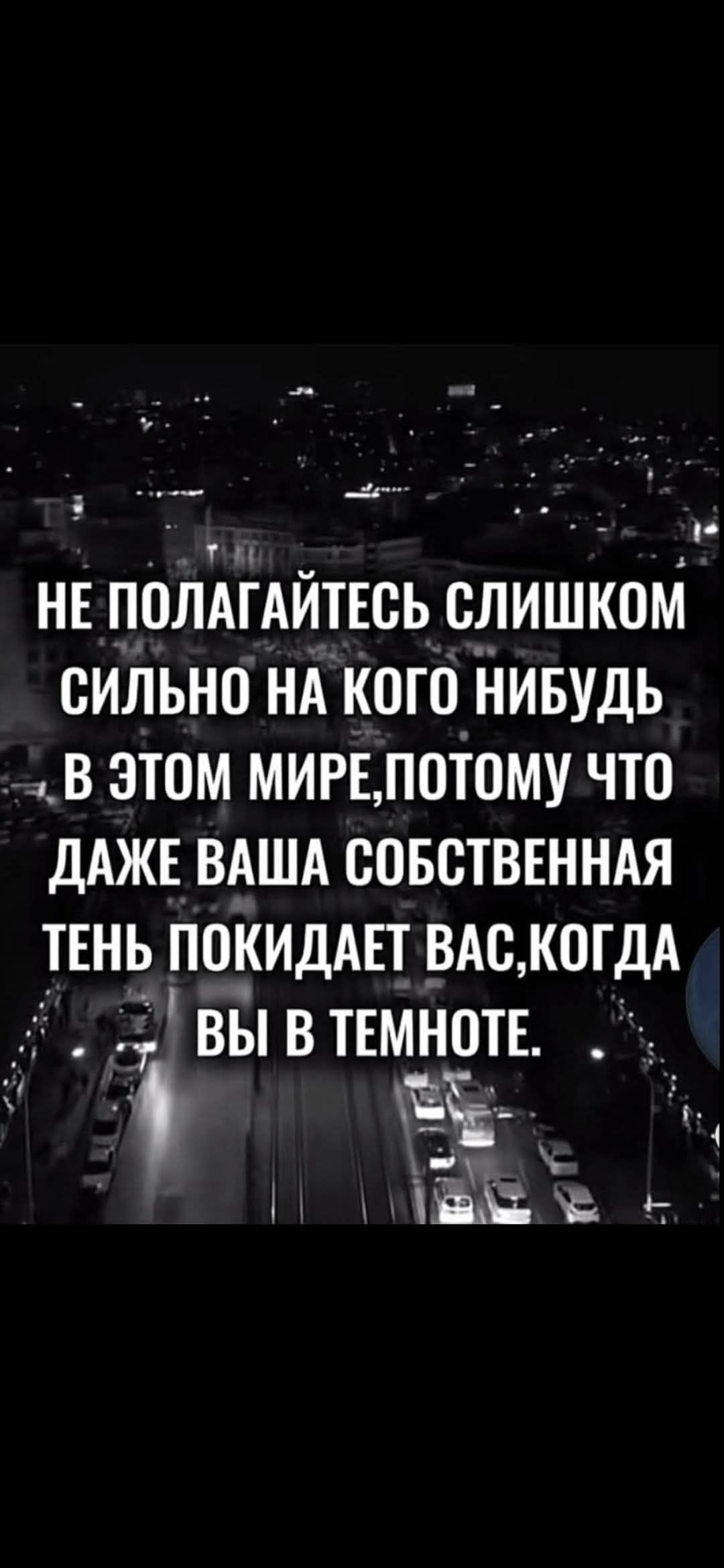 НЕ ПОЛАГАЙТЕСЬ СЛИШКОМ СИЛЬНО НА КОГО-НИБУДЬ В ЭТОМ МИРЕ, ПОТОМУ ЧТО ДАЖЕ ВАША СОБСТВЕННАЯ ТЕНЬ ПОКИДАЕТ ВАС, КОГДА ВЫ В ТЕМНОТЕ.