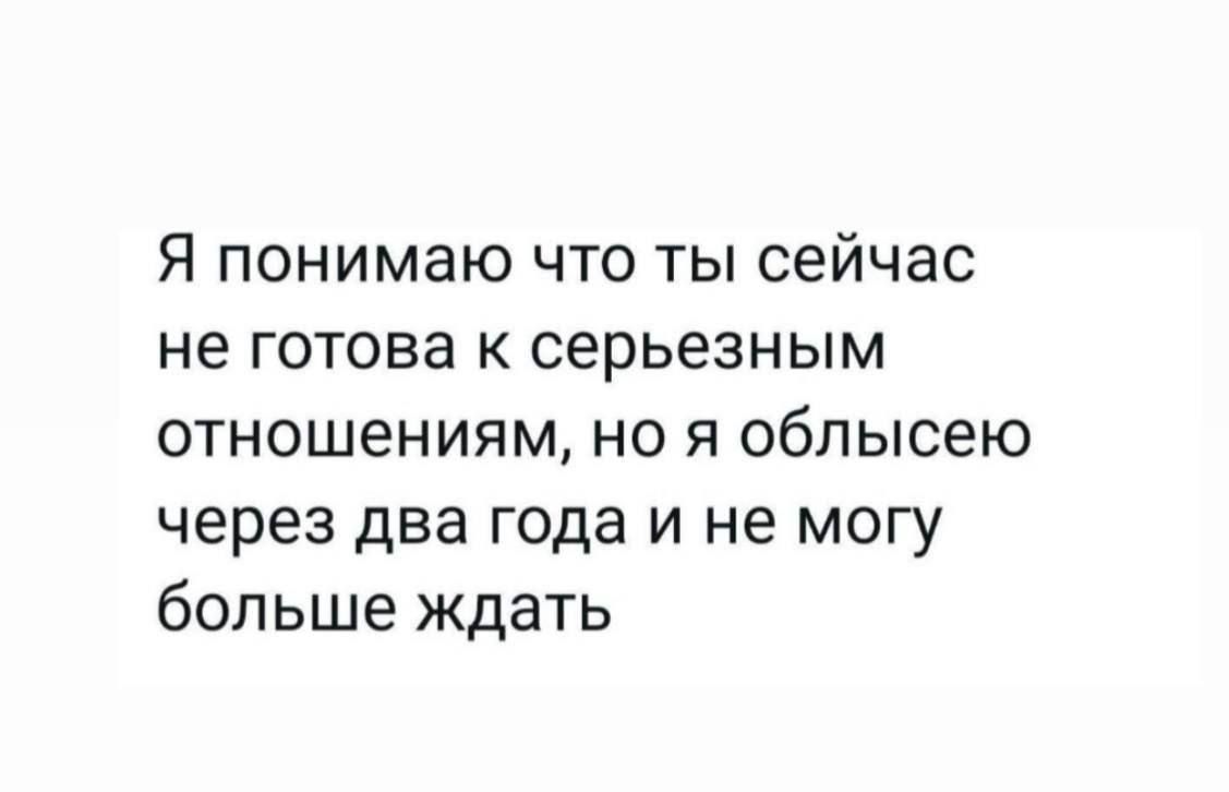 Я понимаю что ты сейчас не готова к серьёзным отношениям, но я обЫсью через два года и не могу больше ждать